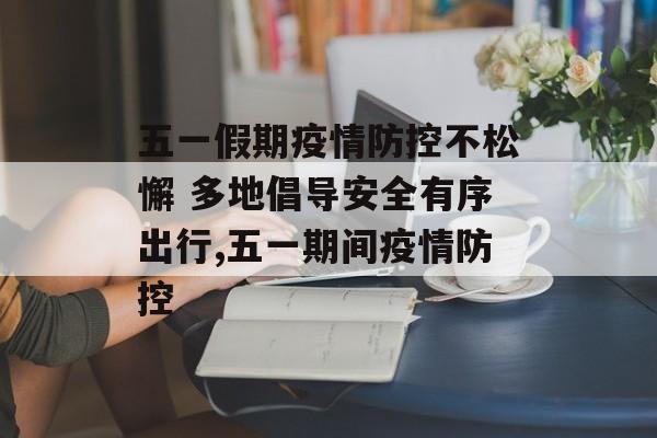五一假期疫情防控不松懈 多地倡导安全有序出行,五一期间疫情防控