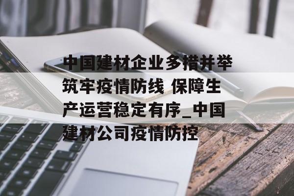 中国建材企业多措并举筑牢疫情防线 保障生产运营稳定有序_中国建材公司疫情防控