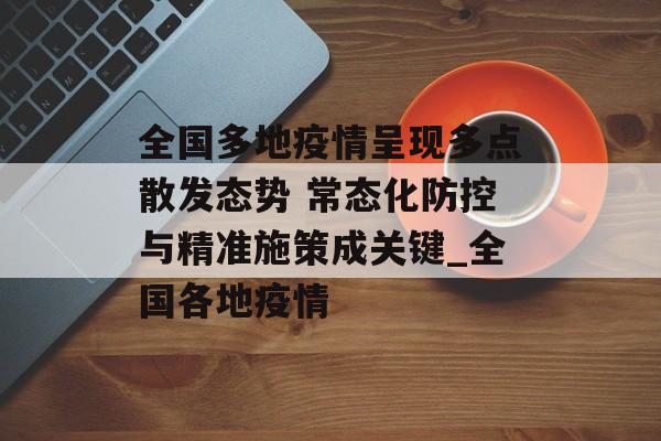 全国多地疫情呈现多点散发态势 常态化防控与精准施策成关键_全国各地疫情