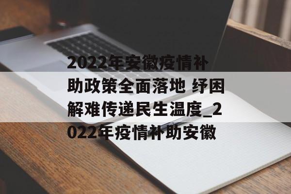 2022年安徽疫情补助政策全面落地 纾困解难传递民生温度_2022年疫情补助安徽