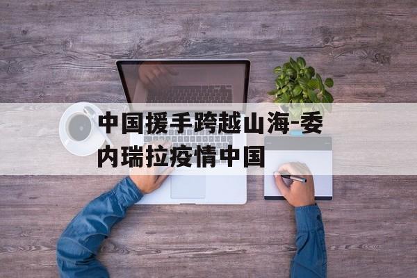 中国援手跨越山海-委内瑞拉疫情中国