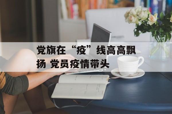党旗在“疫”线高高飘扬 党员疫情带头