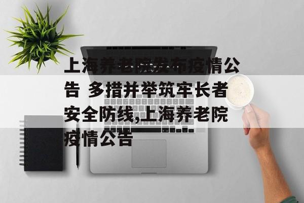 上海养老院发布疫情公告 多措并举筑牢长者安全防线,上海养老院疫情公告