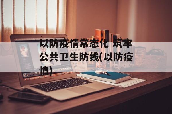 以防疫情常态化 筑牢公共卫生防线(以防疫情)