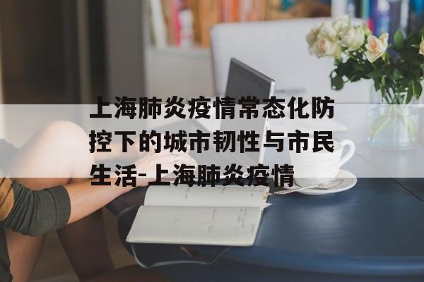 上海肺炎疫情常态化防控下的城市韧性与市民生活-上海肺炎疫情