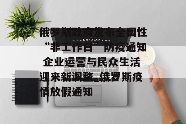 俄罗斯政府发布全国性“非工作日”防疫通知 企业运营与民众生活迎来新调整_俄罗斯疫情放假通知