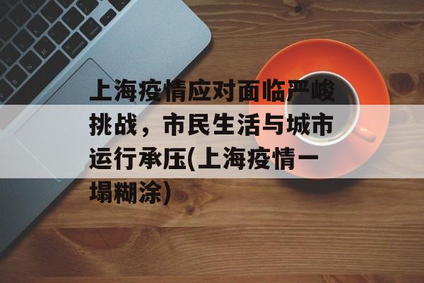 上海疫情应对面临严峻挑战，市民生活与城市运行承压(上海疫情一塌糊涂)