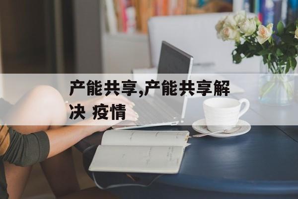 产能共享,产能共享解决 疫情