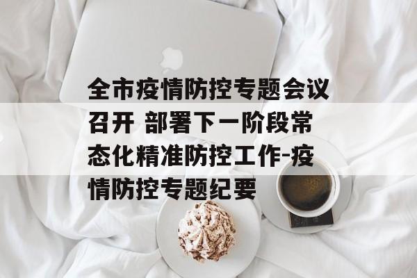 全市疫情防控专题会议召开 部署下一阶段常态化精准防控工作-疫情防控专题纪要