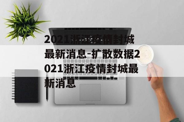 2021浙江疫情封城最新消息-扩散数据2021浙江疫情封城最新消息