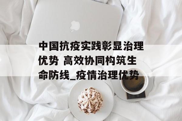 中国抗疫实践彰显治理优势 高效协同构筑生命防线_疫情治理优势