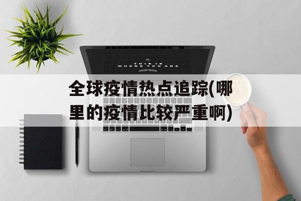 全球疫情热点追踪(哪里的疫情比较严重啊)