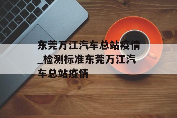 东莞万江汽车总站疫情_检测标准东莞万江汽车总站疫情