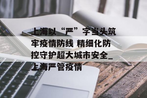 上海以“严”字当头筑牢疫情防线 精细化防控守护超大城市安全_上海严管疫情