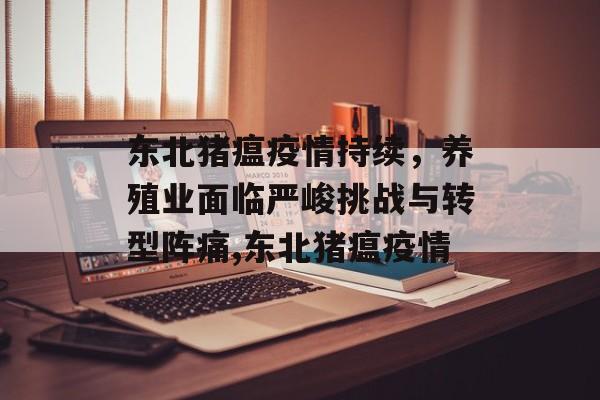 东北猪瘟疫情持续，养殖业面临严峻挑战与转型阵痛,东北猪瘟疫情