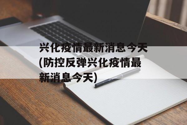兴化疫情最新消息今天(防控反弹兴化疫情最新消息今天)