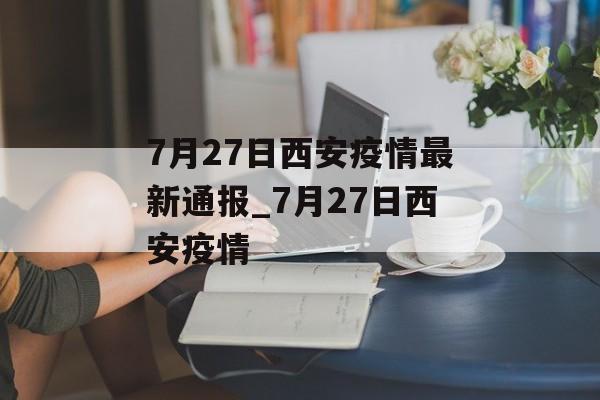 7月27日西安疫情最新通报_7月27日西安疫情