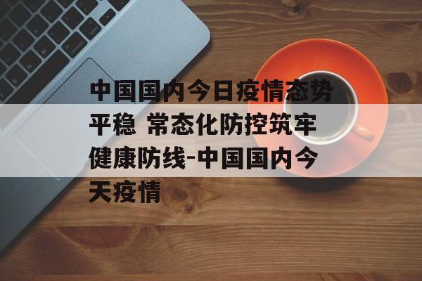 中国国内今日疫情态势平稳 常态化防控筑牢健康防线-中国国内今天疫情