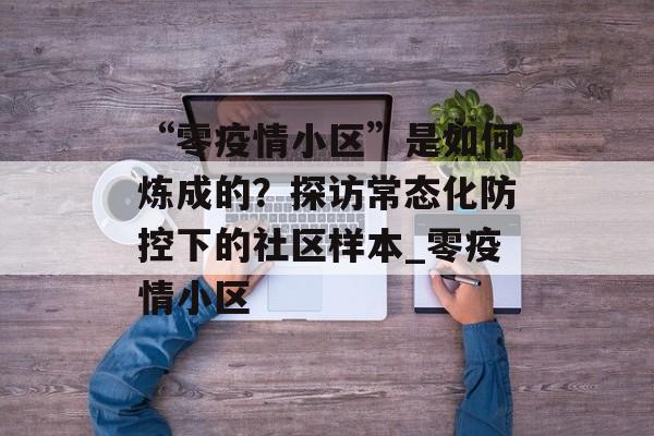 “零疫情小区”是如何炼成的？探访常态化防控下的社区样本_零疫情小区