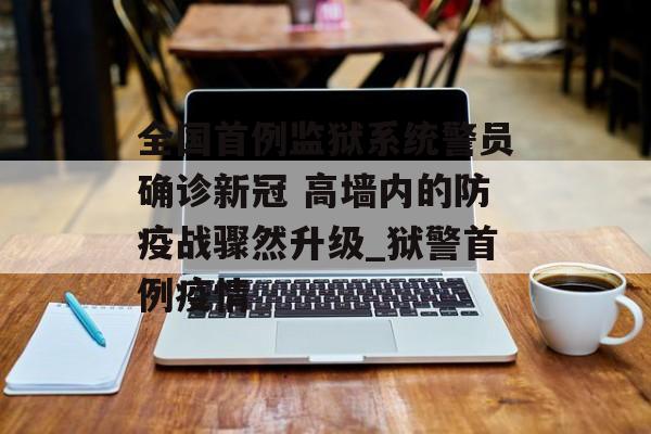 全国首例监狱系统警员确诊新冠 高墙内的防疫战骤然升级_狱警首例疫情