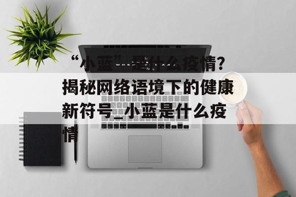 “小蓝”是什么疫情？揭秘网络语境下的健康新符号_小蓝是什么疫情