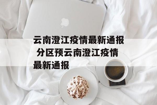 云南澄江疫情最新通报 分区预云南澄江疫情最新通报