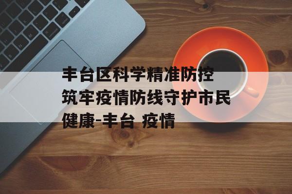 丰台区科学精准防控 筑牢疫情防线守护市民健康-丰台 疫情