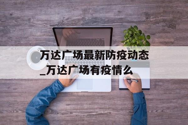 万达广场最新防疫动态_万达广场有疫情么
