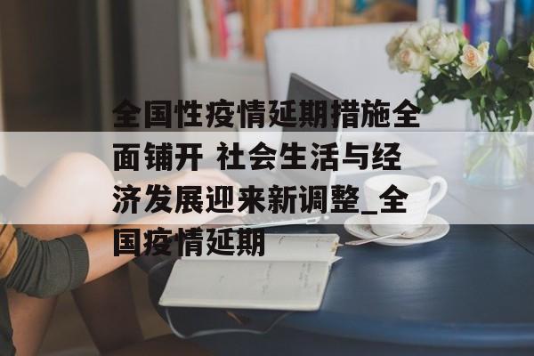 全国性疫情延期措施全面铺开 社会生活与经济发展迎来新调整_全国疫情延期