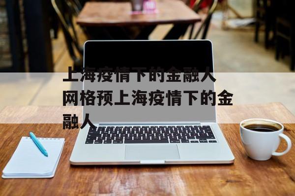 上海疫情下的金融人 网格预上海疫情下的金融人