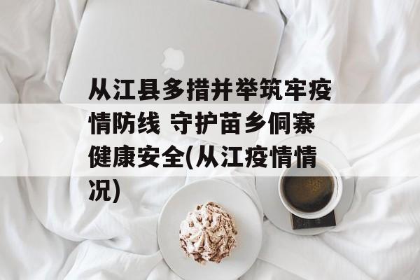 从江县多措并举筑牢疫情防线 守护苗乡侗寨健康安全(从江疫情情况)