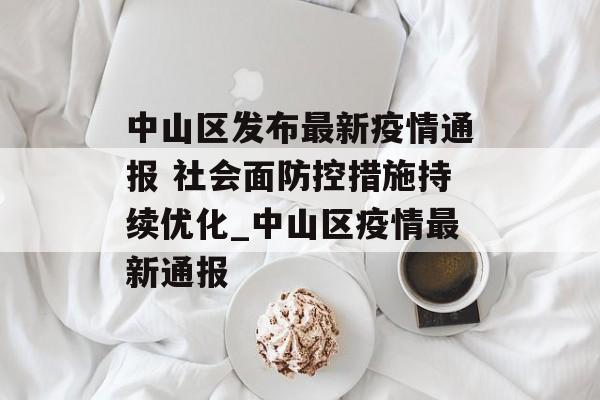 中山区发布最新疫情通报 社会面防控措施持续优化_中山区疫情最新通报