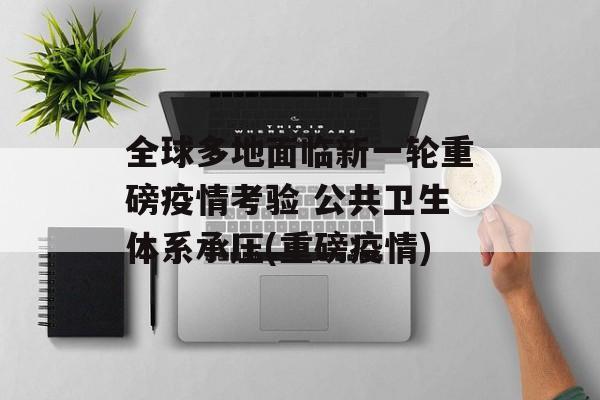 全球多地面临新一轮重磅疫情考验 公共卫生体系承压(重磅疫情)