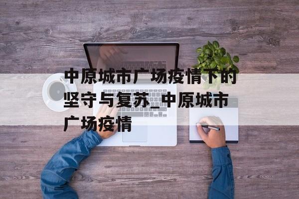 中原城市广场疫情下的坚守与复苏_中原城市广场疫情