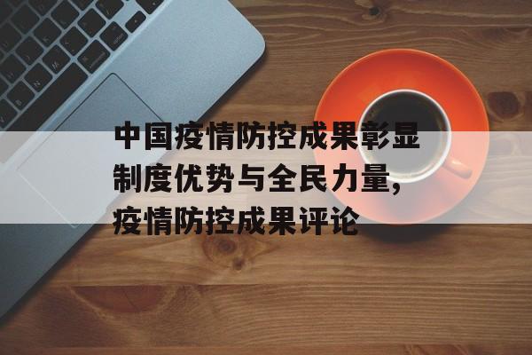 中国疫情防控成果彰显制度优势与全民力量,疫情防控成果评论