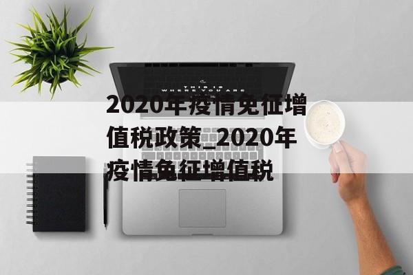 2020年疫情免征增值税政策_2020年疫情免征增值税
