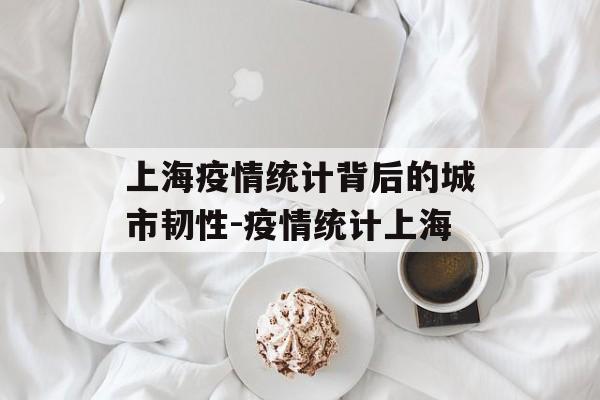 上海疫情统计背后的城市韧性-疫情统计上海