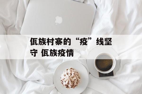 佤族村寨的“疫”线坚守 佤族疫情