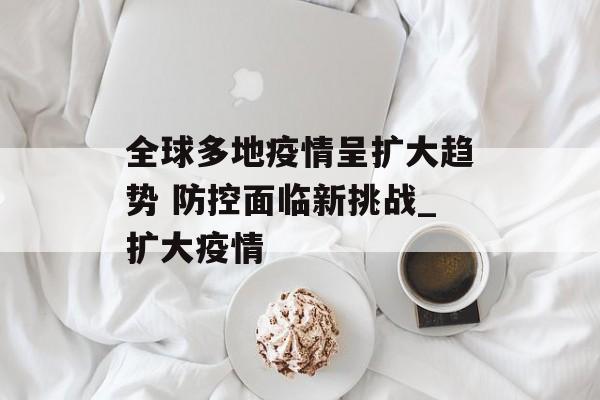 全球多地疫情呈扩大趋势 防控面临新挑战_扩大疫情