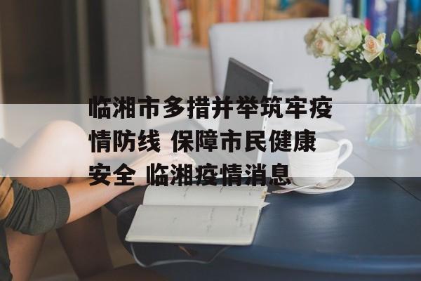 临湘市多措并举筑牢疫情防线 保障市民健康安全 临湘疫情消息