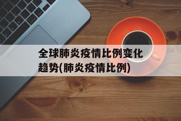 全球肺炎疫情比例变化趋势(肺炎疫情比例)