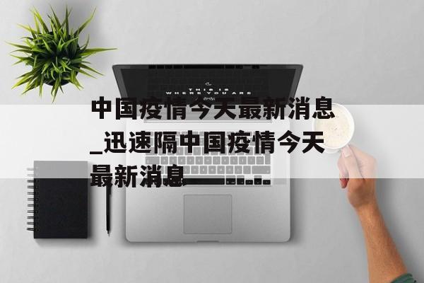 中国疫情今天最新消息_迅速隔中国疫情今天最新消息