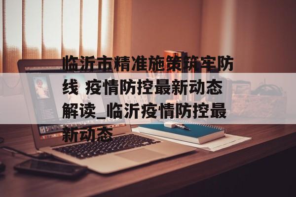 临沂市精准施策筑牢防线 疫情防控最新动态解读_临沂疫情防控最新动态