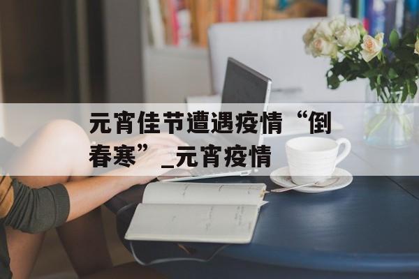 元宵佳节遭遇疫情“倒春寒”_元宵疫情