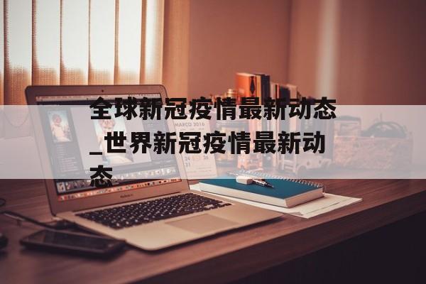 全球新冠疫情最新动态_世界新冠疫情最新动态
