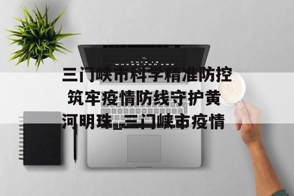 三门峡市科学精准防控 筑牢疫情防线守护黄河明珠_三门峡市疫情