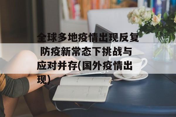 全球多地疫情出现反复 防疫新常态下挑战与应对并存(国外疫情出现)
