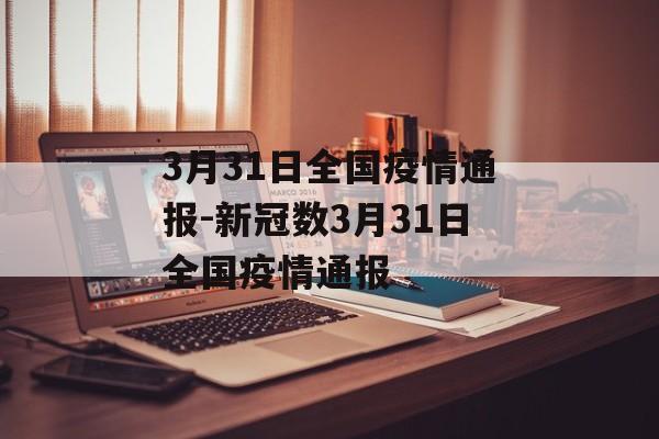 3月31日全国疫情通报-新冠数3月31日全国疫情通报