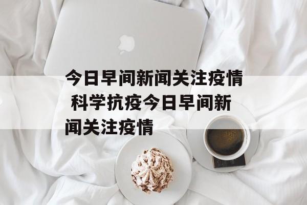 今日早间新闻关注疫情 科学抗疫今日早间新闻关注疫情