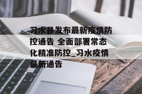 习水县发布最新疫情防控通告 全面部署常态化精准防控_习水疫情最新通告